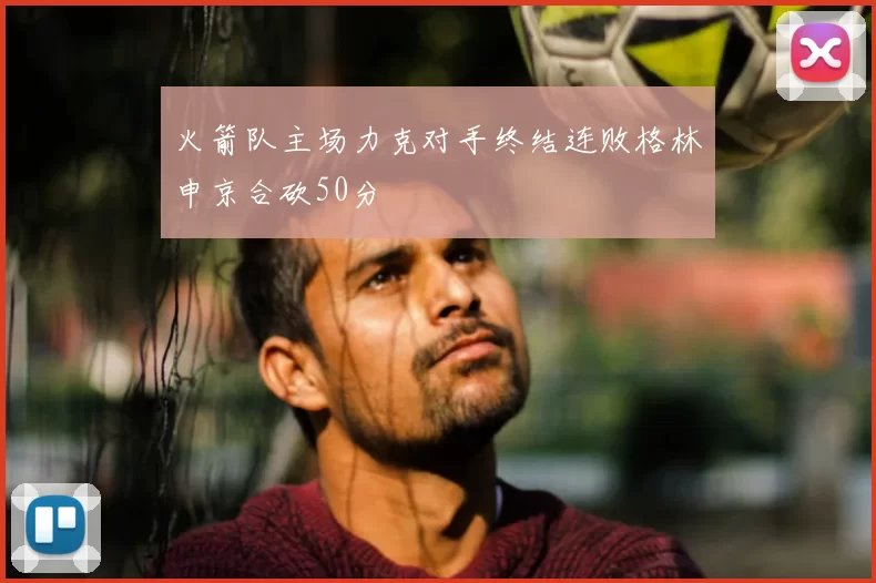 火箭队主场力克对手终结连败格林申京合砍50分