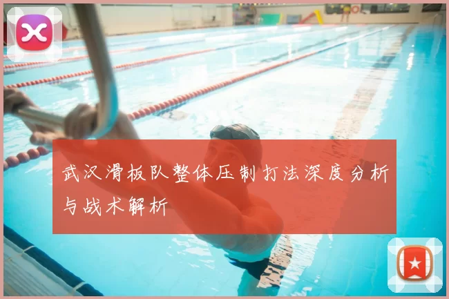 武汉滑板队整体压制打法深度分析与战术解析