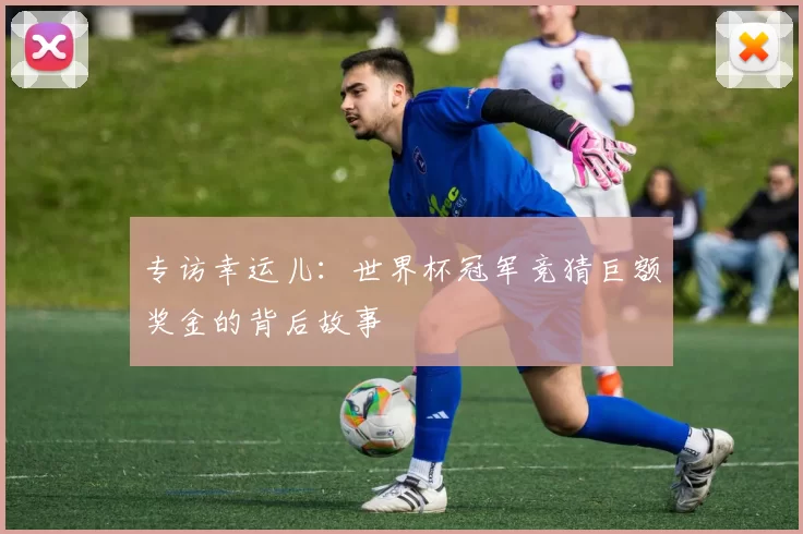 专访幸运儿:世界杯冠军竞猜巨额奖金的背后故事