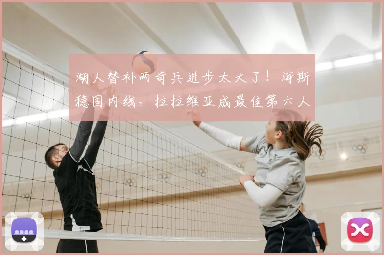 湖人替补两奇兵进步太大了!海斯稳固内线,拉拉维亚成最佳第六人