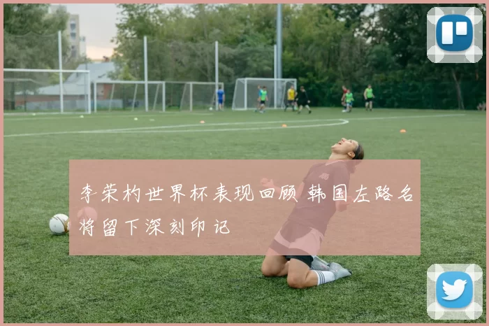 李荣杓世界杯表现回顾 韩国左路名将留下深刻印记