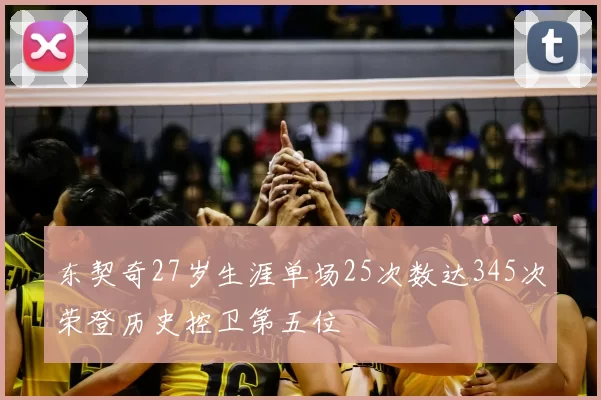 东契奇27岁生涯单场25次数达345次荣登历史控卫第五位