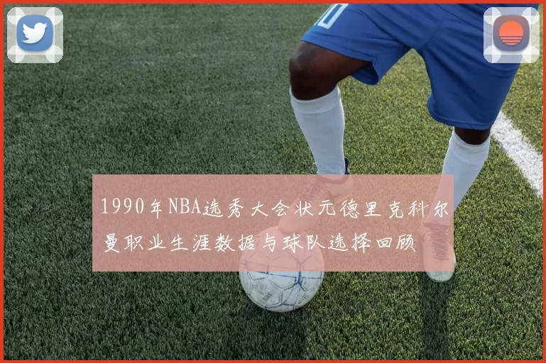 1990年NBA选秀大会状元德里克科尔曼职业生涯数据与球队选择回顾