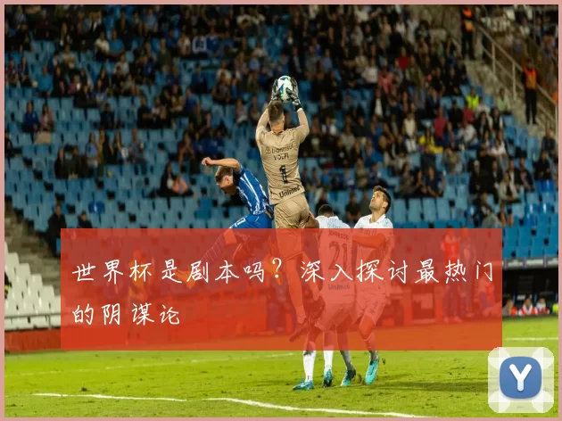 世界杯是剧本吗?深入探讨最热门的阴谋论