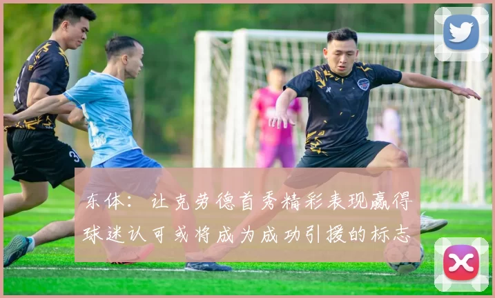 东体:让克劳德首秀精彩表现赢得球迷认可或将成为成功引援的标志