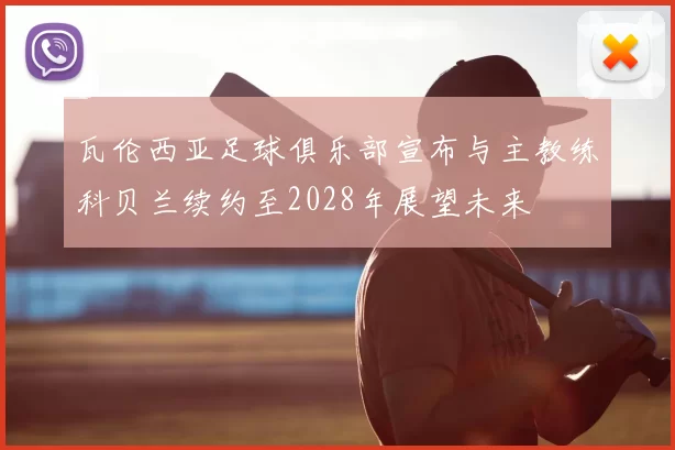 瓦伦西亚足球俱乐部宣布与主教练科贝兰续约至2028年展望未来