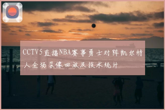 CCTV5直播NBA赛事勇士对阵凯尔特人全场录像回放及技术统计