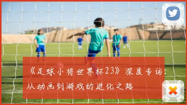 《足球小将世界杯23》深度专访：从动画到游戏的进化之路