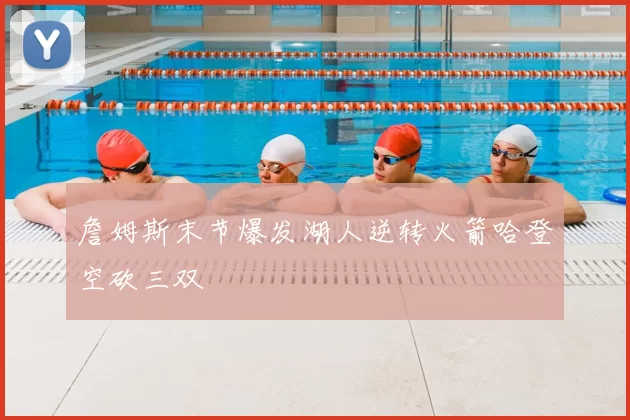 詹姆斯末节爆发湖人逆转火箭哈登空砍三双