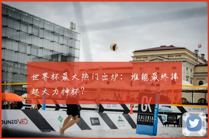 世界杯最大热门出炉:谁能最终捧起大力神杯?