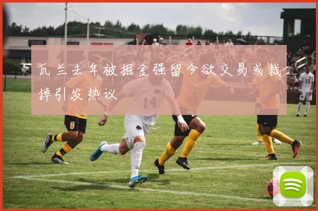 瓦兰去年被掘金强留今欲交易或裁掉引发热议