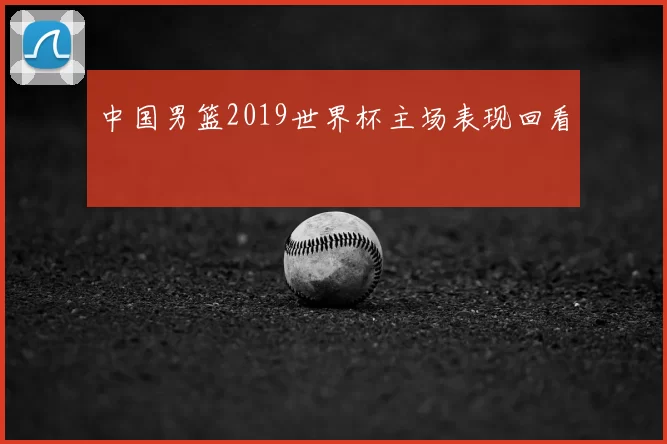 中国男篮2019世界杯主场表现回看