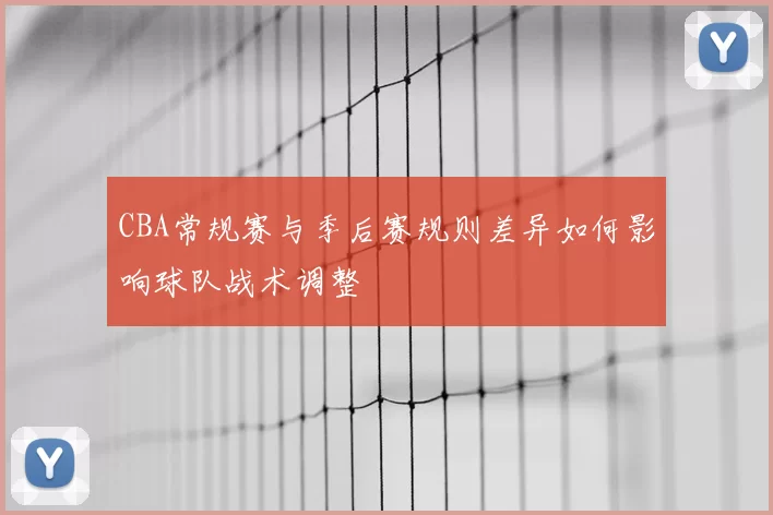 CBA常规赛与季后赛规则差异如何影响球队战术调整