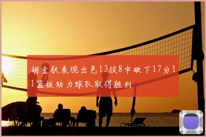 胡金秋表现出色13投8中砍下17分11篮板助力球队取得胜利