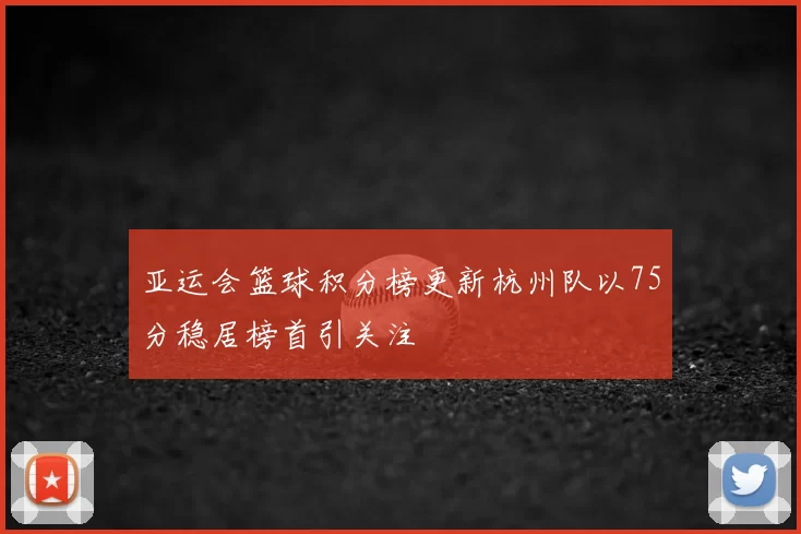 亚运会篮球积分榜更新杭州队以75分稳居榜首引关注