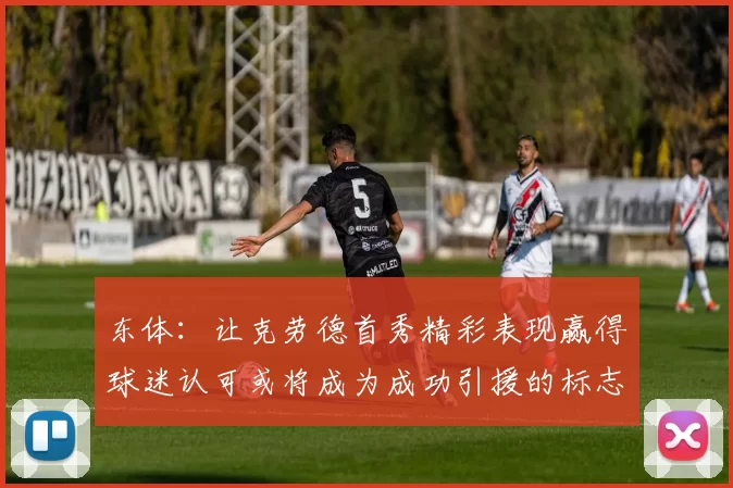 东体:让克劳德首秀精彩表现赢得球迷认可或将成为成功引援的标志