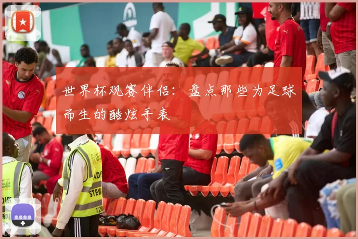 世界杯观赛伴侣:盘点那些为足球而生的酷炫手表
