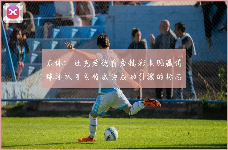 东体:让克劳德首秀精彩表现赢得球迷认可或将成为成功引援的标志
