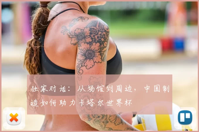 独家对话:从场馆到周边,中国制造如何助力卡塔尔世界杯