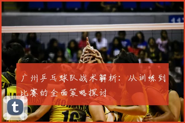 广州乒乓球队战术解析：从训练到比赛的全面策略探讨