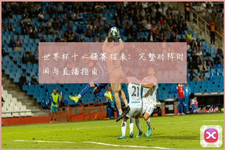 世界杯十六强赛程表:完整对阵时间与直播指南