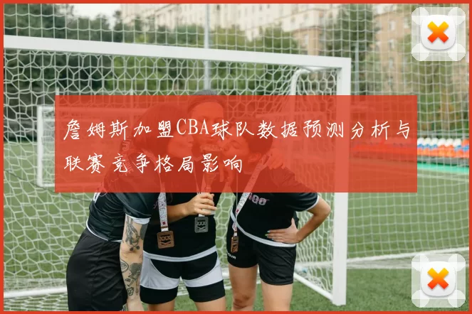 詹姆斯加盟CBA球队数据预测分析与联赛竞争格局影响