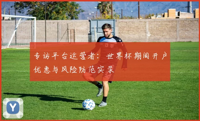 专访平台运营者:世界杯期间开户优惠与风险防范实录