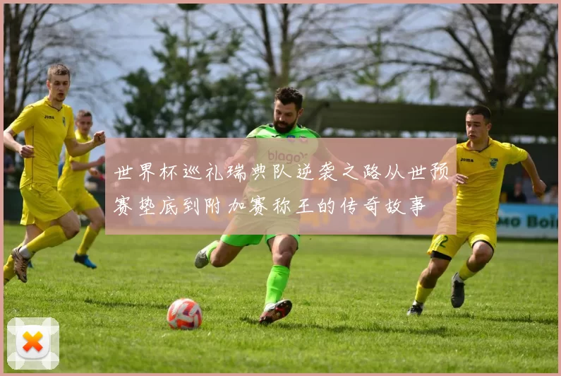 世界杯巡礼瑞典队逆袭之路从世预赛垫底到附加赛称王的传奇故事