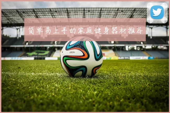 简单易上手的家庭健身器材推荐