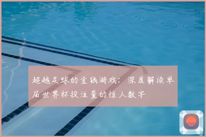 超越足球的金钱游戏:深度解读单届世界杯投注量的惊人数字