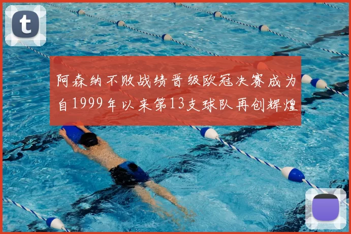 阿森纳不败战绩晋级欧冠决赛成为自1999年以来第13支球队再创辉煌
