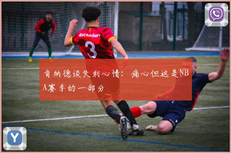 肯纳德谈失利心情:痛心但这是NBA赛季的一部分