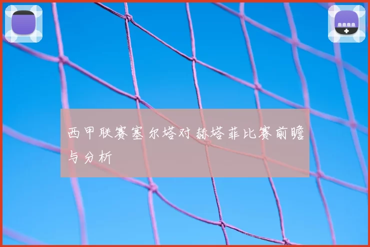 西甲联赛塞尔塔对赫塔菲比赛前瞻与分析