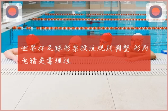 世界杯足球彩票投注规则调整 彩民竞猜更需理性
