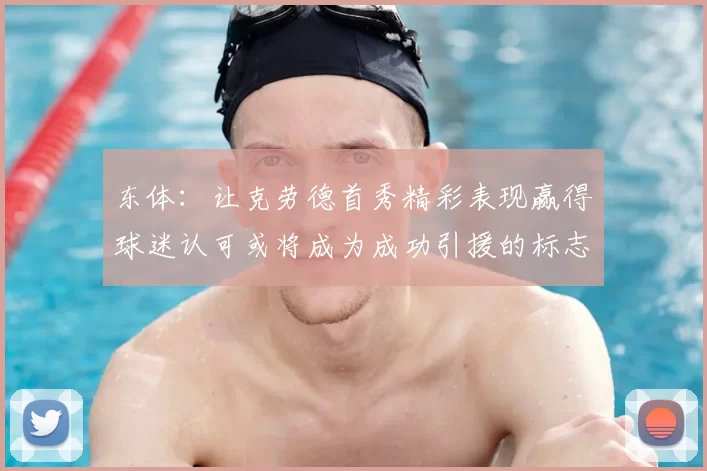 东体:让克劳德首秀精彩表现赢得球迷认可或将成为成功引援的标志