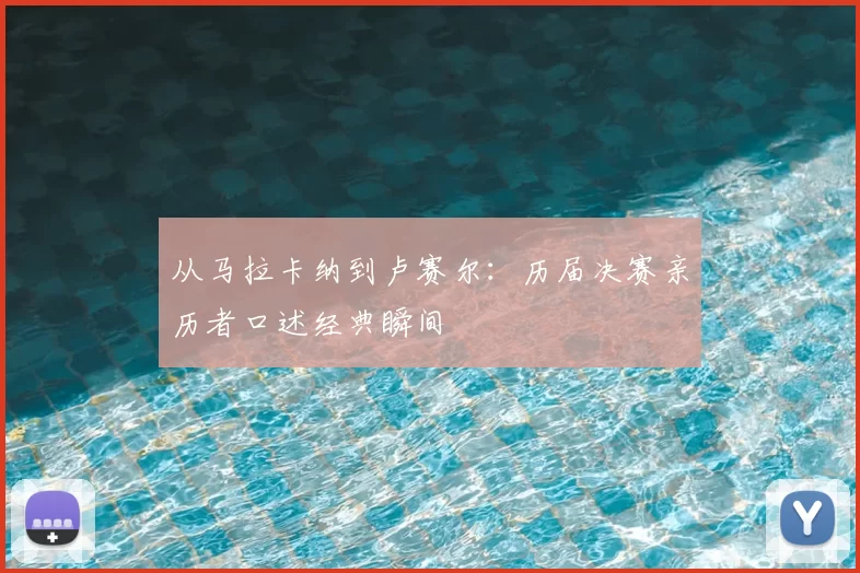 从马拉卡纳到卢赛尔：历届决赛亲历者口述经典瞬间