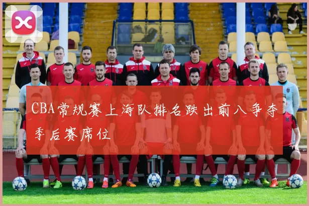 CBA常规赛上海队排名跌出前八争夺季后赛席位