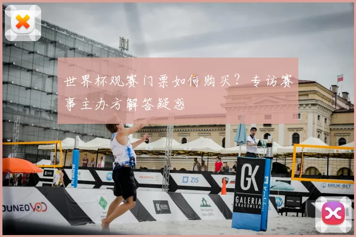 世界杯观赛门票如何购买?专访赛事主办方解答疑惑