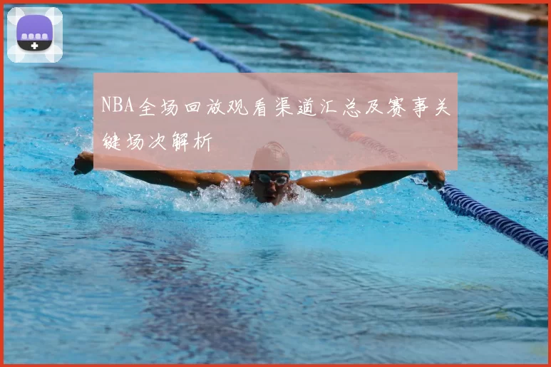 NBA全场回放观看渠道汇总及赛事关键场次解析