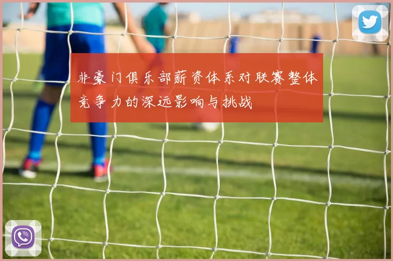 非豪门俱乐部薪资体系对联赛整体竞争力的深远影响与挑战