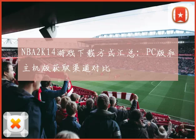 NBA2K14游戏下载方式汇总：PC版和主机版获取渠道对比