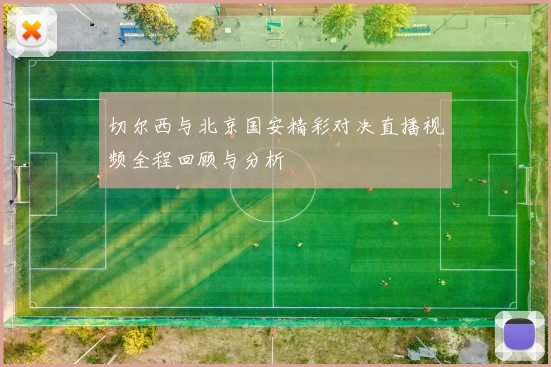 切尔西与北京国安精彩对决直播视频全程回顾与分析