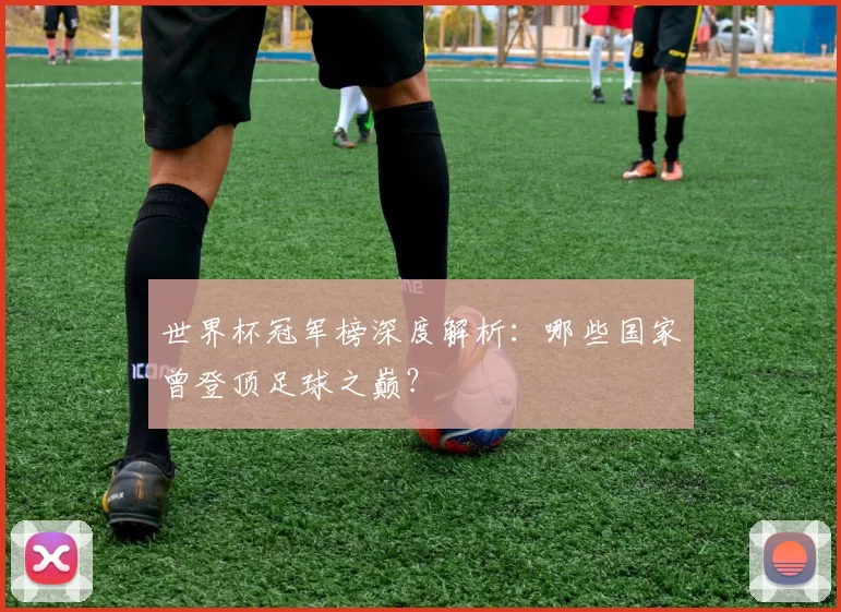 世界杯冠军榜深度解析:哪些国家曾登顶足球之巅?
