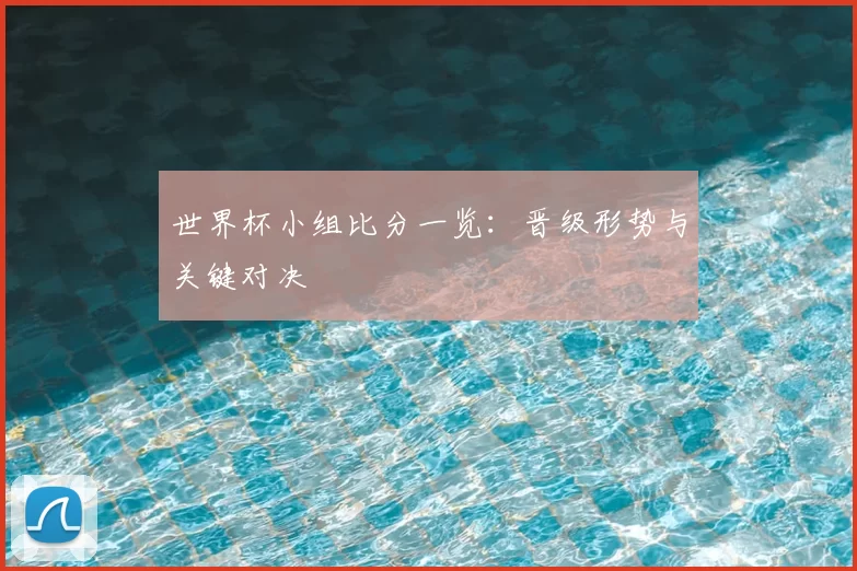 世界杯小组比分一览:晋级形势与关键对决
