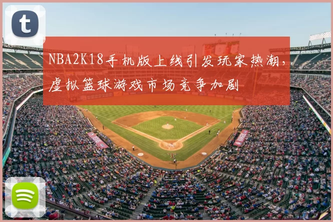 NBA2K18手机版上线引发玩家热潮,虚拟篮球游戏市场竞争加剧
