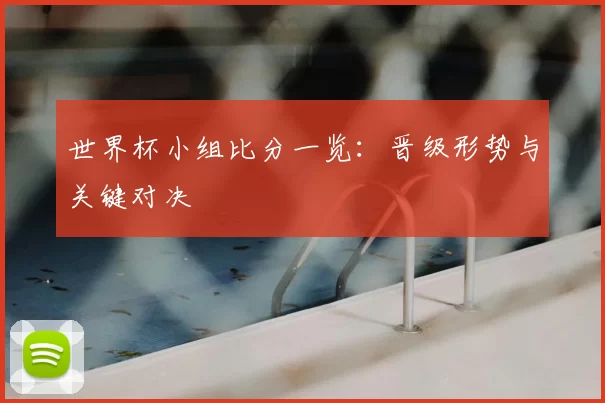 世界杯小组比分一览:晋级形势与关键对决