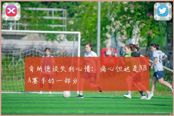 肯纳德谈失利心情:痛心但这是NBA赛季的一部分