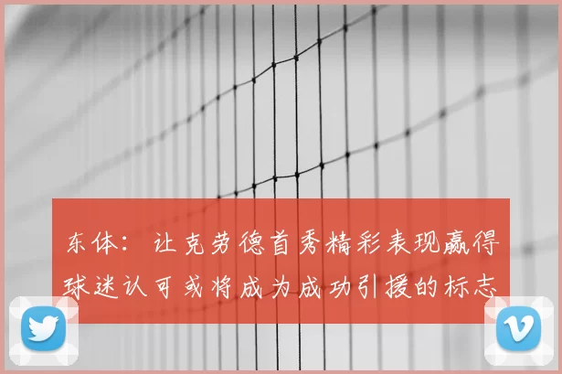 东体:让克劳德首秀精彩表现赢得球迷认可或将成为成功引援的标志
