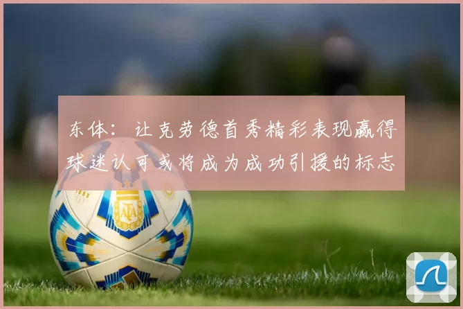 东体:让克劳德首秀精彩表现赢得球迷认可或将成为成功引援的标志