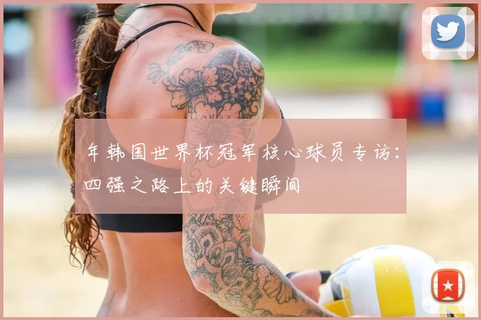 年韩国世界杯冠军核心球员专访:四强之路上的关键瞬间